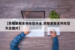 【劳斯莱斯系列车型大全,劳斯莱斯系列车型大全图片】