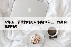 今年五一节放假时间安排表(今年五一假期的放假时间)