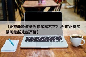 【北京此轮疫情为何居高不下？,为何北京疫情防控越来越严格】