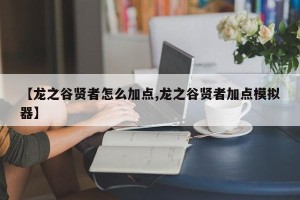 【龙之谷贤者怎么加点,龙之谷贤者加点模拟器】