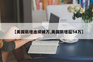 【美国新增连续破万,美国新增超54万】