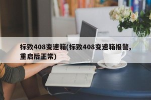 标致408变速箱(标致408变速箱报警,重启后正常)