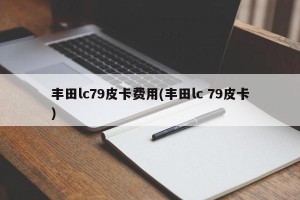 丰田lc79皮卡费用(丰田lc 79皮卡)