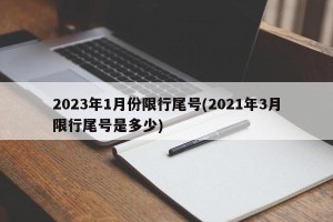 2023年1月份限行尾号(2021年3月限行尾号是多少)