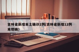 吉林省新增本土确诊2例(吉林省新增12例本地确)