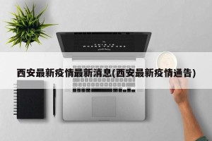 西安最新疫情最新消息(西安最新疫情通告)