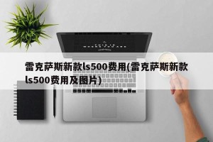 雷克萨斯新款ls500费用(雷克萨斯新款ls500费用及图片)