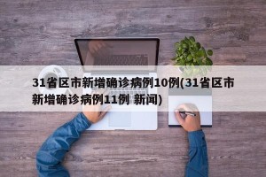 31省区市新增确诊病例10例(31省区市新增确诊病例11例 新闻)