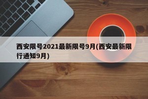 西安限号2021最新限号9月(西安最新限行通知9月)