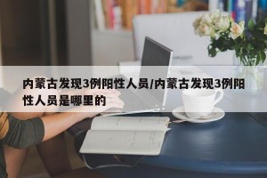 内蒙古发现3例阳性人员/内蒙古发现3例阳性人员是哪里的