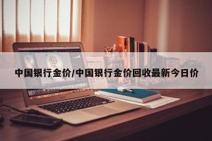中国银行金价/中国银行金价回收最新今日价