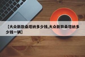 【大众新款桑塔纳多少钱,大众新款桑塔纳多少钱一辆】