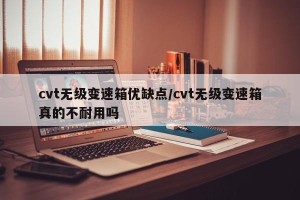 cvt无级变速箱优缺点/cvt无级变速箱真的不耐用吗