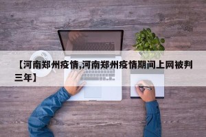 【河南郑州疫情,河南郑州疫情期间上网被判三年】