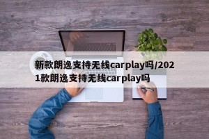 新款朗逸支持无线carplay吗/2021款朗逸支持无线carplay吗