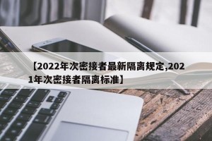 【2022年次密接者最新隔离规定,2021年次密接者隔离标准】