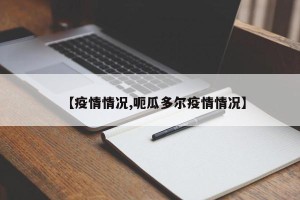 【疫情情况,呃瓜多尔疫情情况】