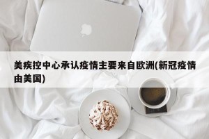 美疾控中心承认疫情主要来自欧洲(新冠疫情由美国)