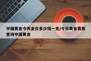 中国黄金今天金价多少钱一克/今日黄金费用查询中国黄金