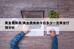 黄金费用表/黄金费用表今日多少一克黄金行情分析
