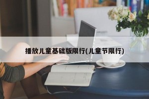 播放儿童基础版限行(儿童节限行)
