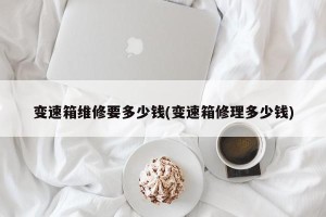 变速箱维修要多少钱(变速箱修理多少钱)