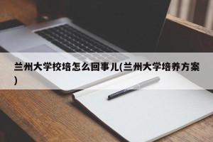兰州大学校培怎么回事儿(兰州大学培养方案)