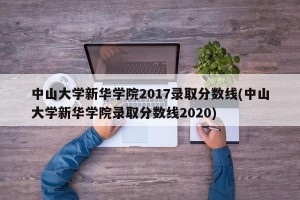 中山大学新华学院2017录取分数线(中山大学新华学院录取分数线2020)