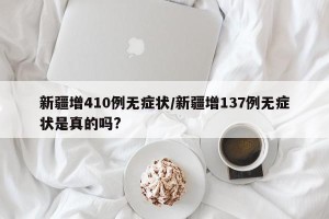 新疆增410例无症状/新疆增137例无症状是真的吗?