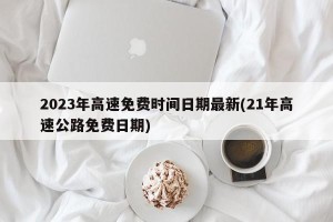 2023年高速免费时间日期最新(21年高速公路免费日期)