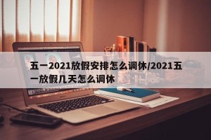 五一2021放假安排怎么调休/2021五一放假几天怎么调休