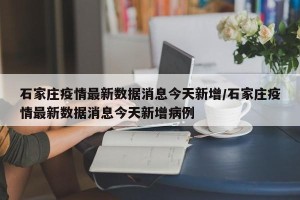 石家庄疫情最新数据消息今天新增/石家庄疫情最新数据消息今天新增病例