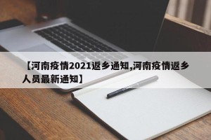 【河南疫情2021返乡通知,河南疫情返乡人员最新通知】