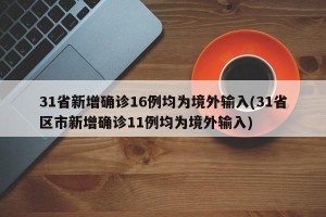 31省新增确诊16例均为境外输入(31省区市新增确诊11例均为境外输入)