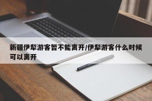 新疆伊犁游客暂不能离开/伊犁游客什么时候可以离开
