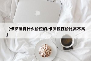 【卡罗拉有什么价位的,卡罗拉性价比高不高】