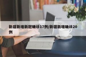 新疆新增新冠确诊17例/新疆新增确诊20例