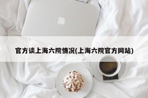 官方谈上海六院情况(上海六院官方网站)