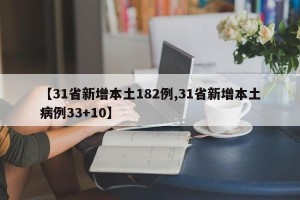 【31省新增本土182例,31省新增本土病例33+10】