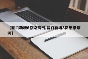 【营口新增6感染病例,营口新增8例感染病例】