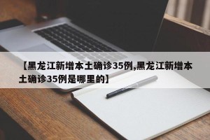 【黑龙江新增本土确诊35例,黑龙江新增本土确诊35例是哪里的】