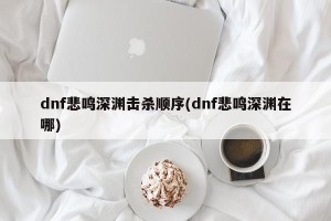 dnf悲鸣深渊击杀顺序(dnf悲鸣深渊在哪)