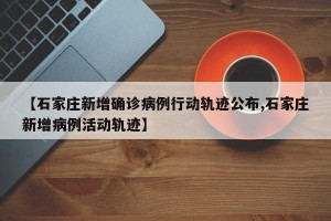 【石家庄新增确诊病例行动轨迹公布,石家庄新增病例活动轨迹】