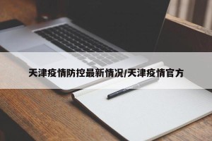天津疫情防控最新情况/天津疫情官方