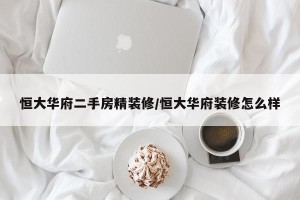 恒大华府二手房精装修/恒大华府装修怎么样