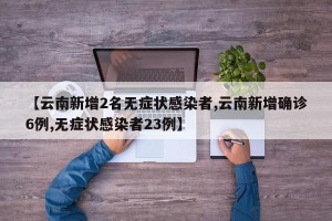 【云南新增2名无症状感染者,云南新增确诊6例,无症状感染者23例】