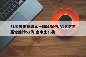 31省区市新增本土确诊50例/31省区市新增确诊52例 含本土36例