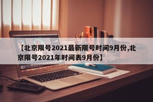 【北京限号2021最新限号时间9月份,北京限号2021年时间表9月份】