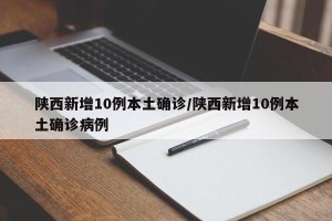 陕西新增10例本土确诊/陕西新增10例本土确诊病例