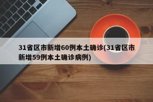 31省区市新增60例本土确诊(31省区市新增59例本土确诊病例)